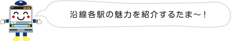 沿線各駅の魅力を紹介するたま〜！