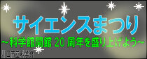 サイエンスまつり ～科学館開館２０周年を盛り上げよう～